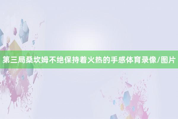 第三局桑坎姆不绝保持着火热的手感体育录像/图片