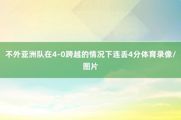 不外亚洲队在4-0跨越的情况下连丢4分体育录像/图片