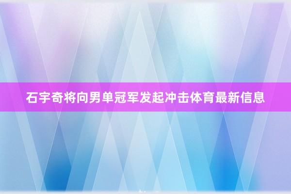 石宇奇将向男单冠军发起冲击体育最新信息