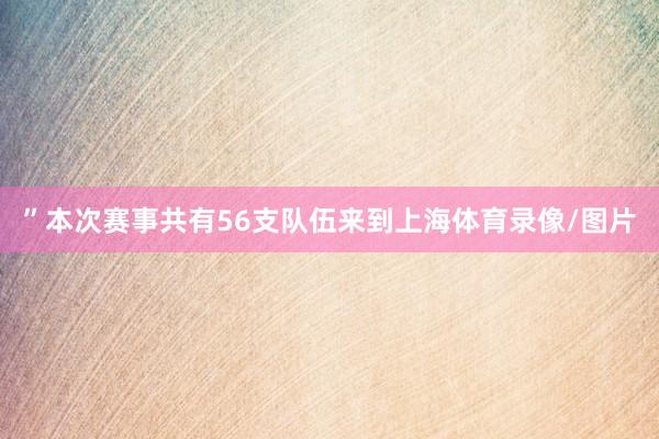 ”本次赛事共有56支队伍来到上海体育录像/图片