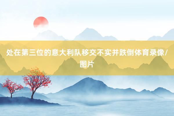 处在第三位的意大利队移交不实并跌倒体育录像/图片