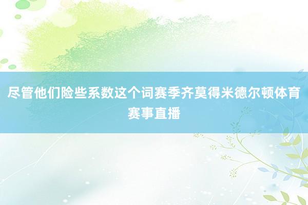 尽管他们险些系数这个词赛季齐莫得米德尔顿体育赛事直播