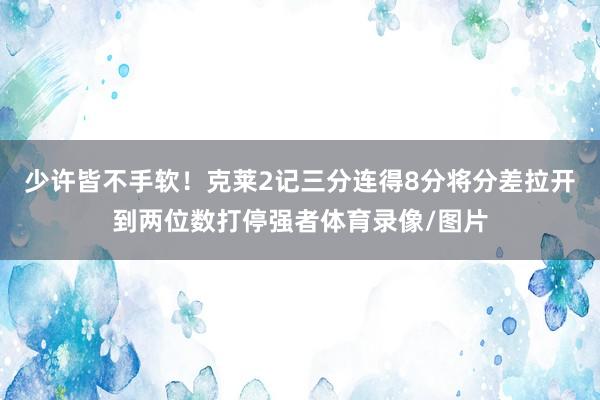 少许皆不手软！克莱2记三分连得8分将分差拉开到两位数打停强者体育录像/图片