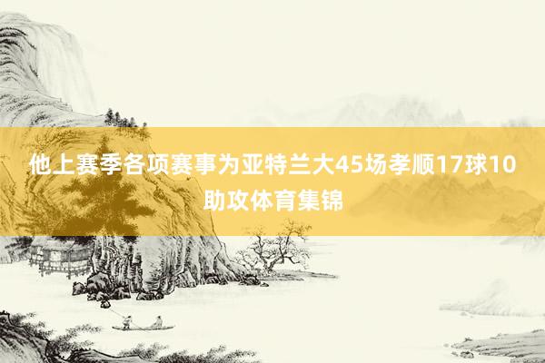 他上赛季各项赛事为亚特兰大45场孝顺17球10助攻体育集锦