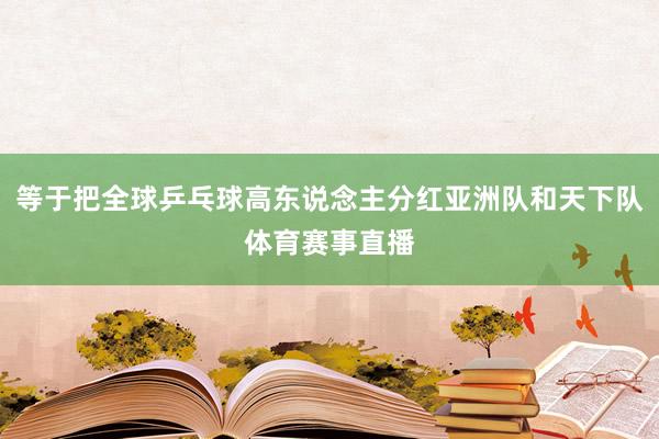 等于把全球乒乓球高东说念主分红亚洲队和天下队体育赛事直播