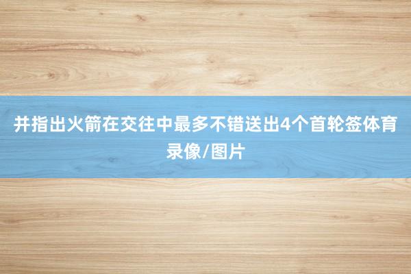 并指出火箭在交往中最多不错送出4个首轮签体育录像/图片