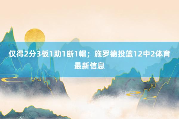 仅得2分3板1助1断1帽；施罗德投篮12中2体育最新信息