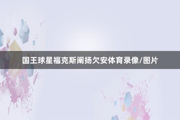 国王球星福克斯阐扬欠安体育录像/图片