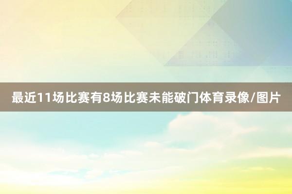 最近11场比赛有8场比赛未能破门体育录像/图片