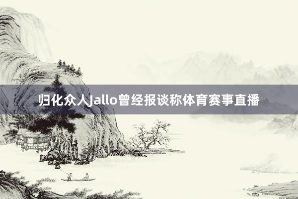 归化众人Jallo曾经报谈称体育赛事直播