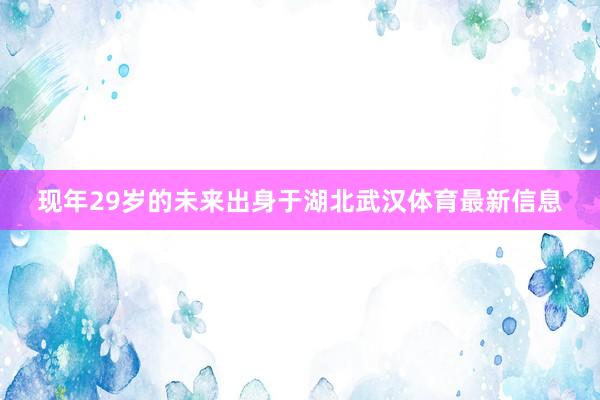 现年29岁的未来出身于湖北武汉体育最新信息