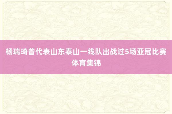 杨瑞琦曾代表山东泰山一线队出战过5场亚冠比赛体育集锦