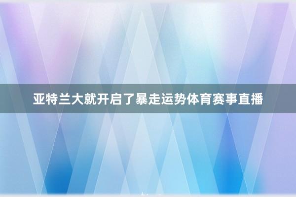 亚特兰大就开启了暴走运势体育赛事直播