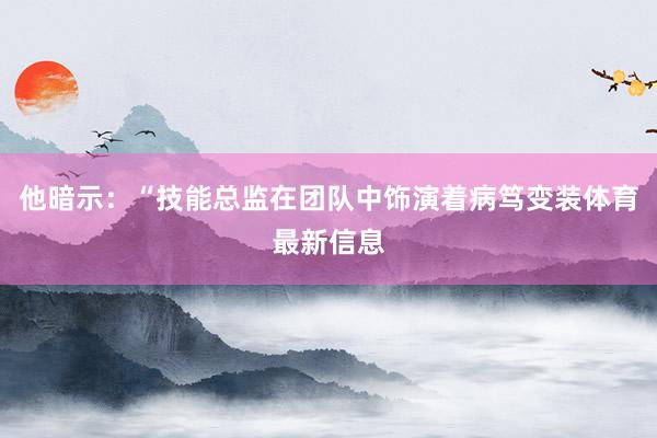 他暗示：“技能总监在团队中饰演着病笃变装体育最新信息