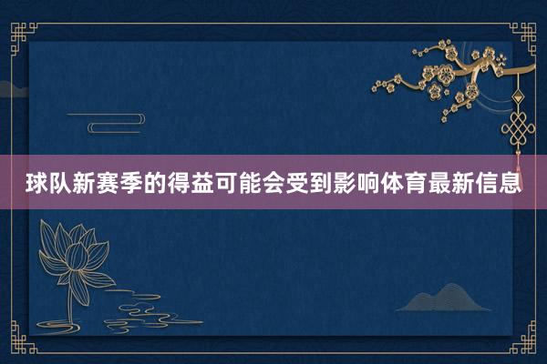 球队新赛季的得益可能会受到影响体育最新信息