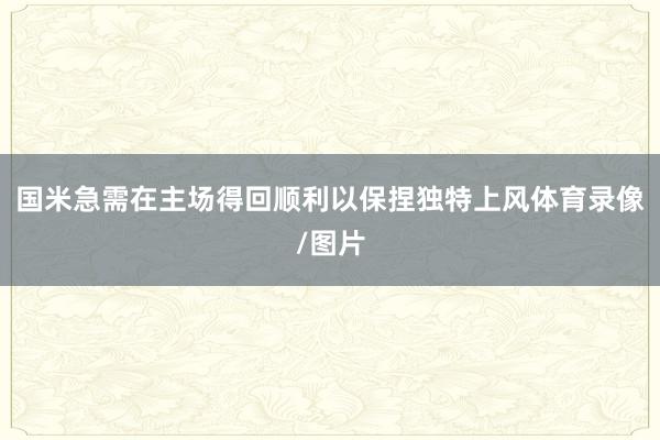 国米急需在主场得回顺利以保捏独特上风体育录像/图片