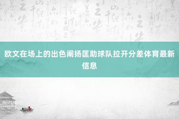 欧文在场上的出色阐扬匡助球队拉开分差体育最新信息