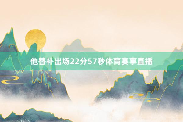 他替补出场22分57秒体育赛事直播