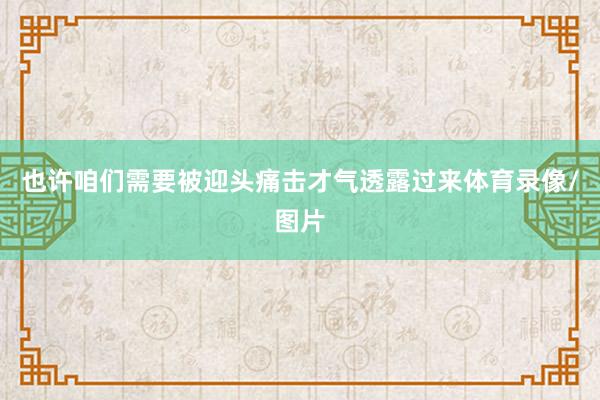 也许咱们需要被迎头痛击才气透露过来体育录像/图片