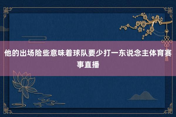 他的出场险些意味着球队要少打一东说念主体育赛事直播