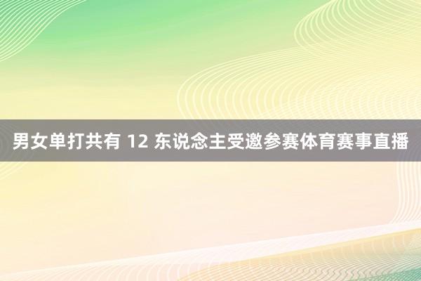 男女单打共有 12 东说念主受邀参赛体育赛事直播