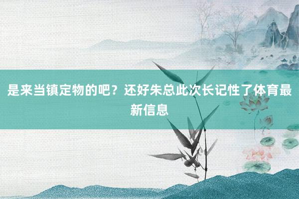 是来当镇定物的吧？还好朱总此次长记性了体育最新信息