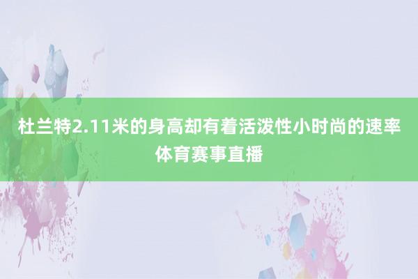 杜兰特2.11米的身高却有着活泼性小时尚的速率体育赛事直播