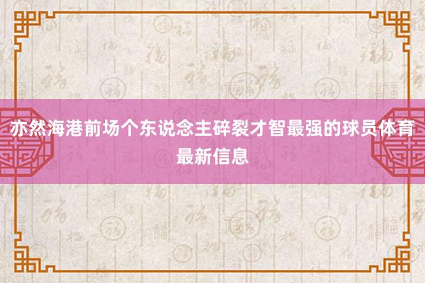 亦然海港前场个东说念主碎裂才智最强的球员体育最新信息