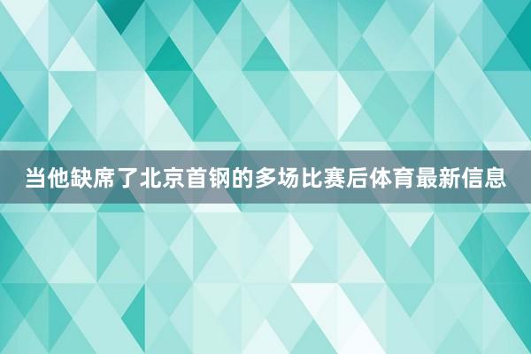 当他缺席了北京首钢的多场比赛后体育最新信息