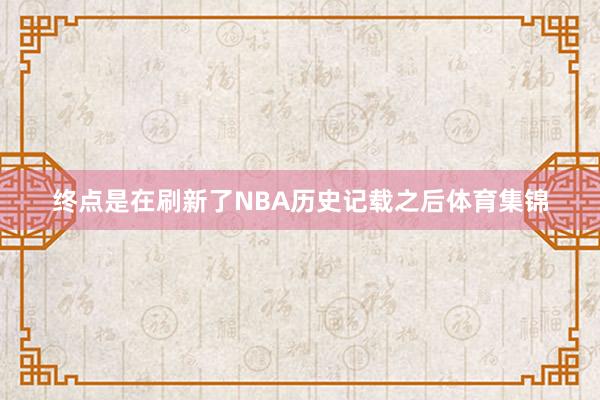 终点是在刷新了NBA历史记载之后体育集锦