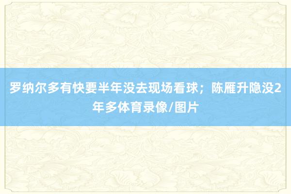 罗纳尔多有快要半年没去现场看球；陈雁升隐没2年多体育录像/图片