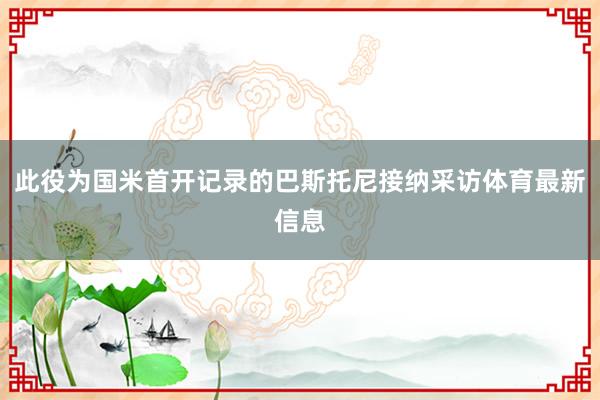 此役为国米首开记录的巴斯托尼接纳采访体育最新信息