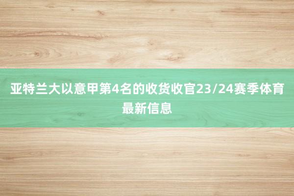 亚特兰大以意甲第4名的收货收官23/24赛季体育最新信息