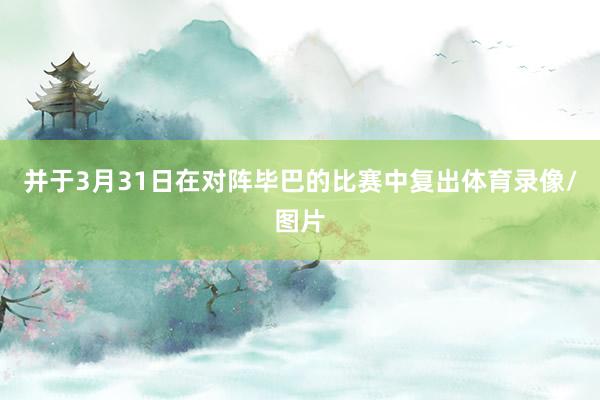 并于3月31日在对阵毕巴的比赛中复出体育录像/图片