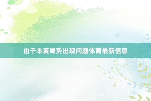 由于本赛局势出现问题体育最新信息