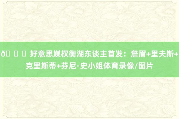 👀好意思媒权衡湖东谈主首发：詹眉+里夫斯+克里斯蒂+芬尼-史小姐体育录像/图片