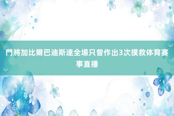 門將加比爾巴迪斯達全場只曾作出3次撲救体育赛事直播