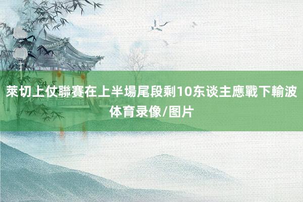 萊切上仗聯賽在上半場尾段剩10东谈主應戰下輸波体育录像/图片