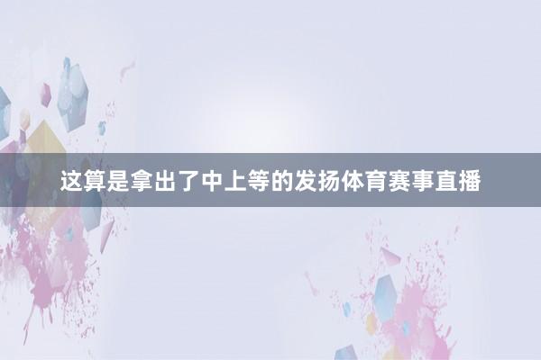 这算是拿出了中上等的发扬体育赛事直播