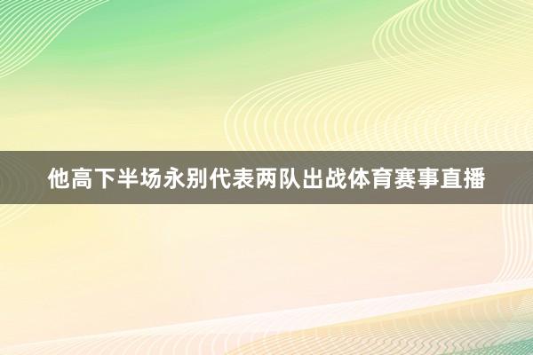 他高下半场永别代表两队出战体育赛事直播