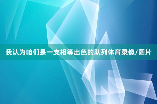 我认为咱们是一支相等出色的队列体育录像/图片