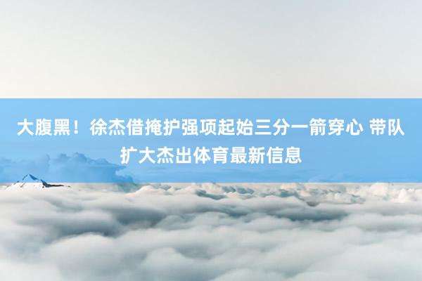 大腹黑！徐杰借掩护强项起始三分一箭穿心 带队扩大杰出体育最新信息