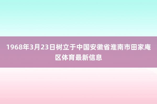 1968年3月23日树立于中国安徽省淮南市田家庵区体育最新信息