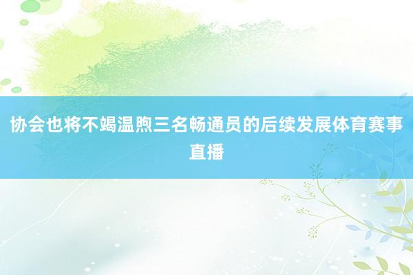 协会也将不竭温煦三名畅通员的后续发展体育赛事直播