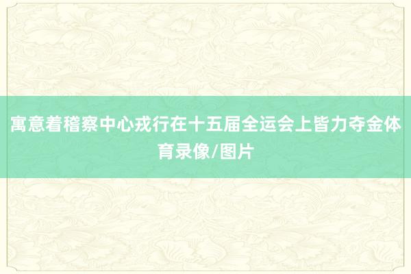 寓意着稽察中心戎行在十五届全运会上皆力夺金体育录像/图片