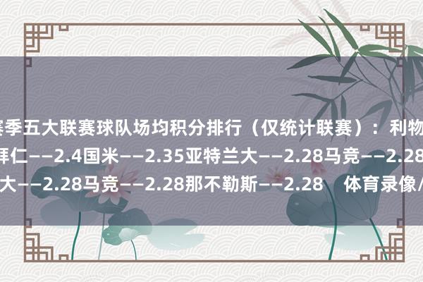 本赛季五大联赛球队场均积分排行（仅统计联赛）：利物浦——2.5巴黎——2.5拜仁——2.4国米——2.35亚特兰大——2.28马竞——2.28那不勒斯——2.28    体育录像/图片