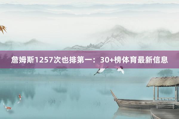 詹姆斯1257次也排第一：30+榜体育最新信息