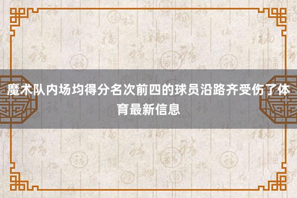 魔术队内场均得分名次前四的球员沿路齐受伤了体育最新信息