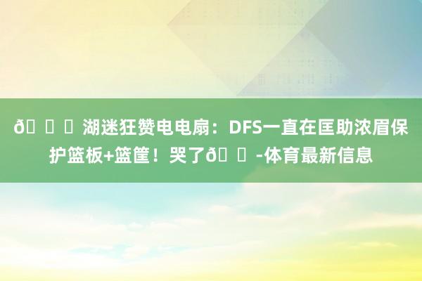 😁湖迷狂赞电电扇：DFS一直在匡助浓眉保护篮板+篮筐！哭了😭体育最新信息