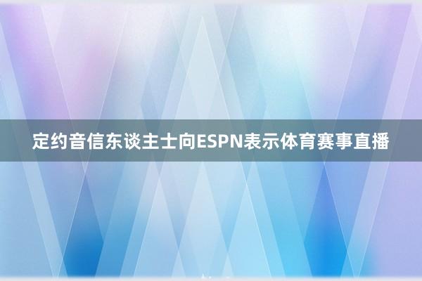 定约音信东谈主士向ESPN表示体育赛事直播